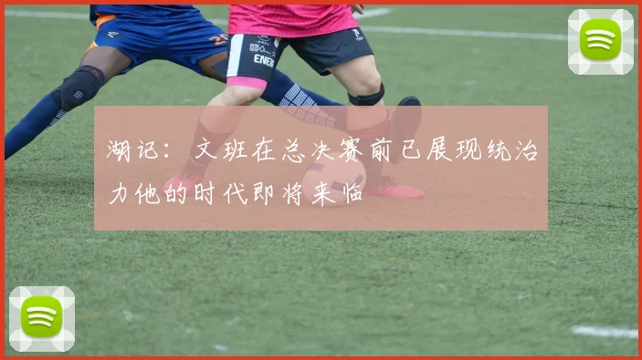 湖记：文班在总决赛前已展现统治力他的时代即将来临