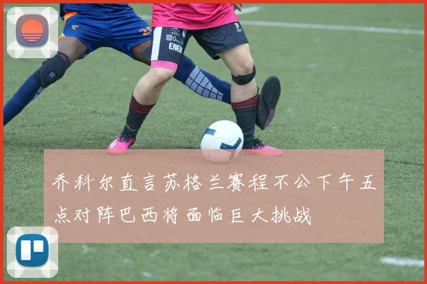 乔科尔直言苏格兰赛程不公下午五点对阵巴西将面临巨大挑战