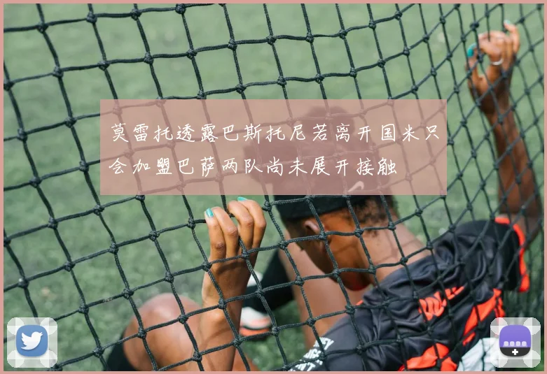 莫雷托透露巴斯托尼若离开国米只会加盟巴萨两队尚未展开接触