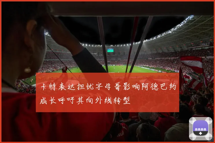 卡特表达担忧字母哥影响阿德巴约成长呼吁其向外线转型
