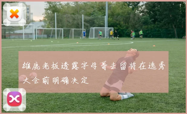 雄鹿老板透露字母哥去留将在选秀大会前明确决定