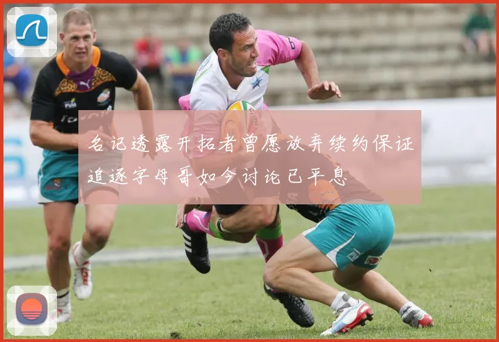名记透露开拓者曾愿放弃续约保证追逐字母哥如今讨论已平息