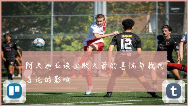 阿夫迪亚谈击败火箭的喜悦与裁判言论的影响