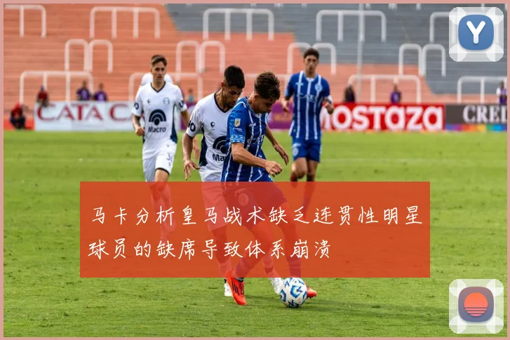 马卡分析皇马战术缺乏连贯性明星球员的缺席导致体系崩溃