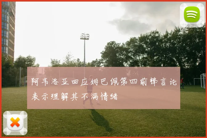 阿韦洛亚回应姆巴佩第四前锋言论表示理解其不满情绪