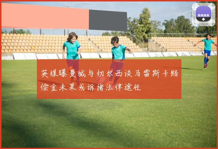 英媒曝曼城与切尔西谈马雷斯卡赔偿金未果或诉诸法律途径
