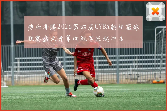 热血沸腾2026第四届CYBA朝阳篮球联赛盛大开幕向冠军发起冲击