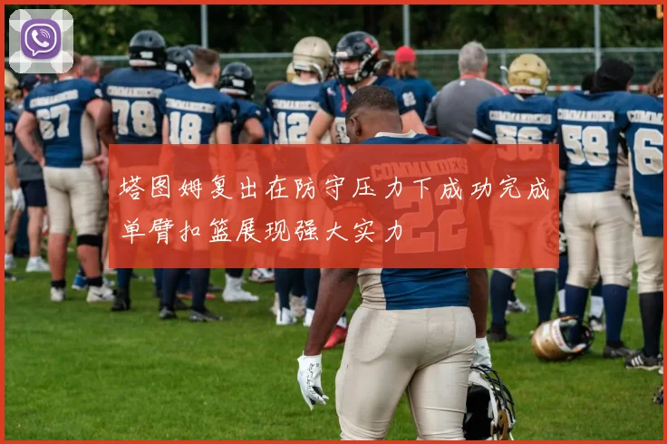 塔图姆复出在防守压力下成功完成单臂扣篮展现强大实力