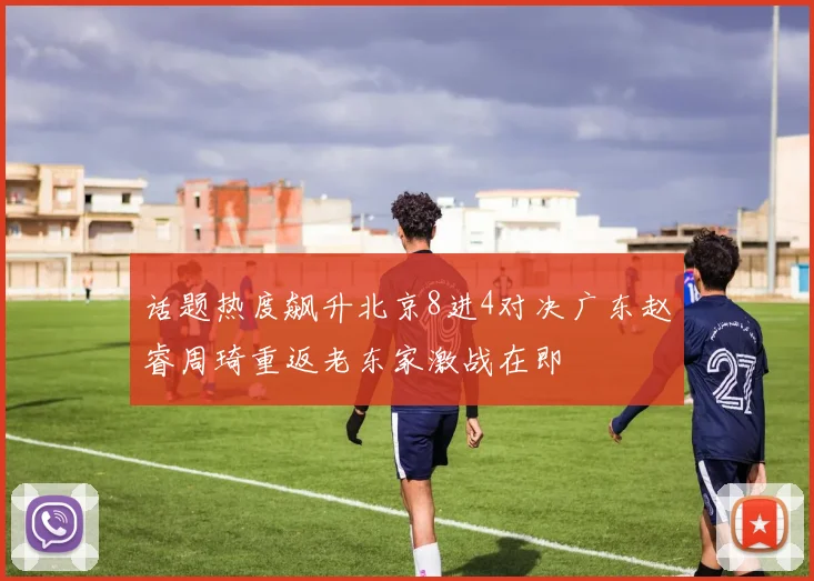 话题热度飙升北京8进4对决广东赵睿周琦重返老东家激战在即