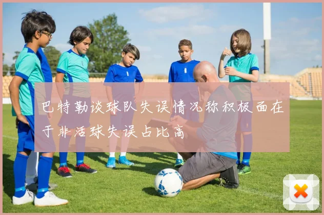 巴特勒谈球队失误情况称积极面在于非活球失误占比高