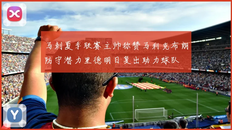 马刺夏季联赛主帅称赞马利克布朗防守潜力里德明日复出助力球队