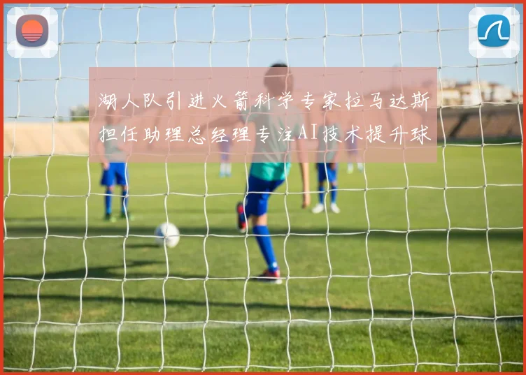 湖人队引进火箭科学专家拉马达斯担任助理总经理专注AI技术提升球队竞争力