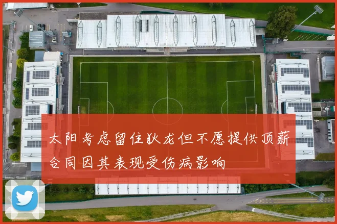 太阳考虑留住狄龙但不愿提供顶薪合同因其表现受伤病影响
