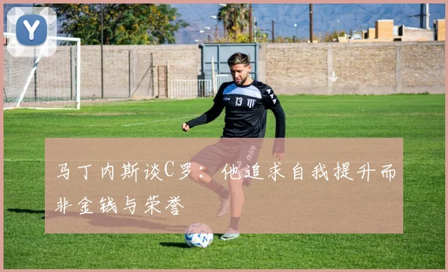 马丁内斯谈C罗：他追求自我提升而非金钱与荣誉