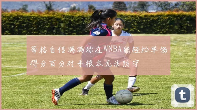 蒂格自信满满称在WNBA能轻松单场得分百分对手根本无法防守