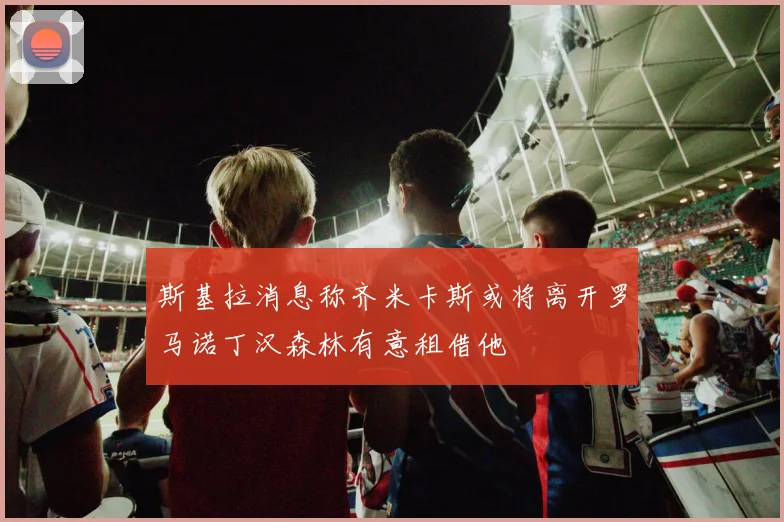 斯基拉消息称齐米卡斯或将离开罗马诺丁汉森林有意租借他