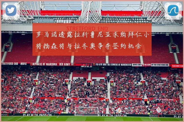 罗马诺透露拉科鲁尼亚求购拜仁小将扬森将与拉齐奥争夺签约机会