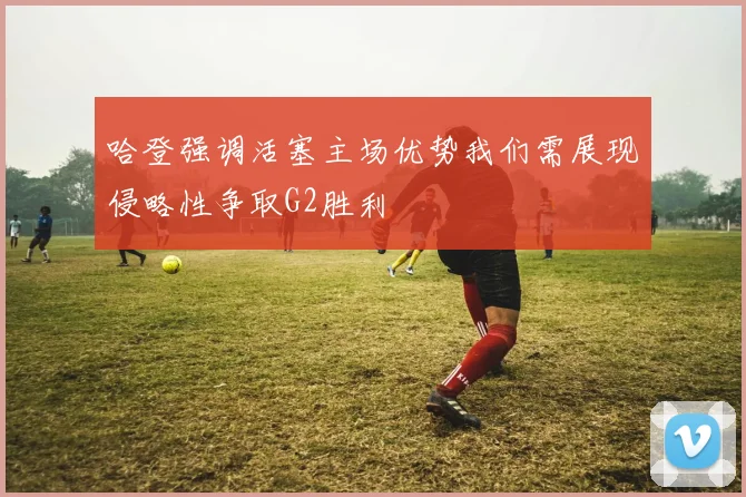 哈登强调活塞主场优势我们需展现侵略性争取G2胜利