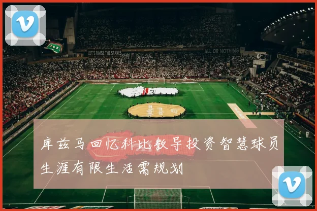 库兹马回忆科比教导投资智慧球员生涯有限生活需规划