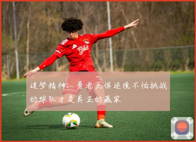 追梦精神：勇者无惧逆境不怕挑战的球队才是真正的赢家
