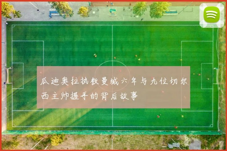 瓜迪奥拉执教曼城六年与九位切尔西主帅握手的背后故事