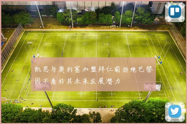 凯恩与奥利塞加盟拜仁前拒绝巴黎因不看好其未来发展潜力