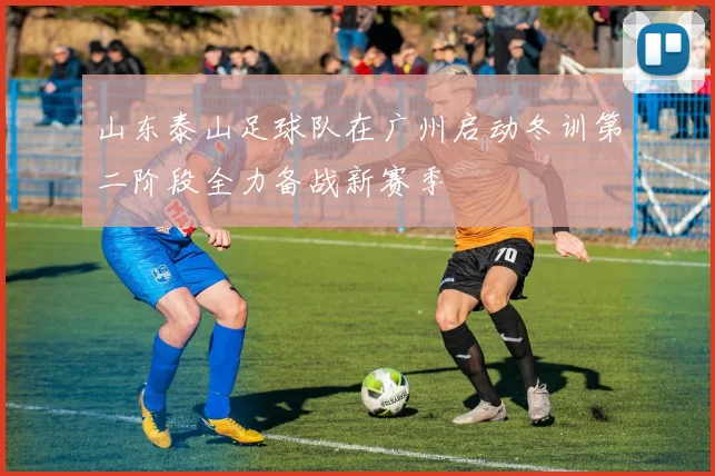 山东泰山足球队在广州启动冬训第二阶段全力备战新赛季