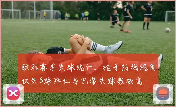 欧冠赛季失球统计：枪手防线稳固仅失6球拜仁与巴黎失球数较高
