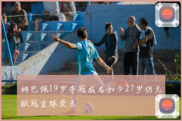 姆巴佩19岁夺冠成名如今27岁仍无欧冠金球荣光