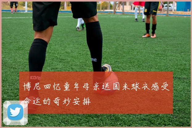 博尼回忆童年母亲送国米球衣感受命运的奇妙安排