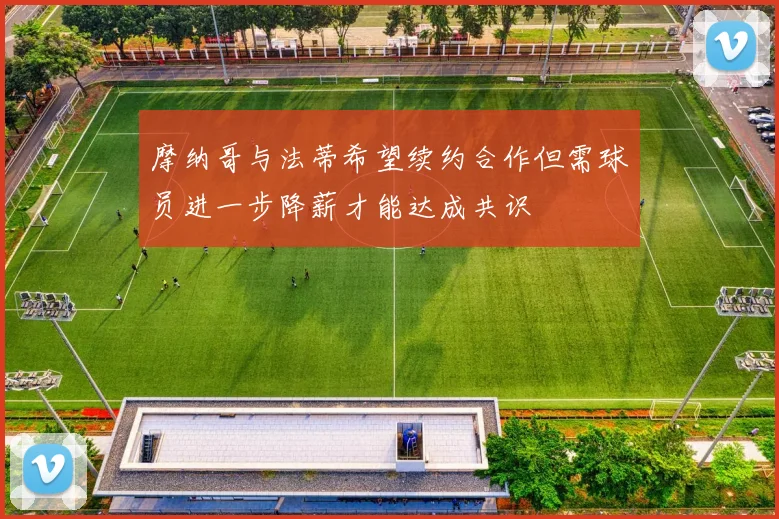 摩纳哥与法蒂希望续约合作但需球员进一步降薪才能达成共识