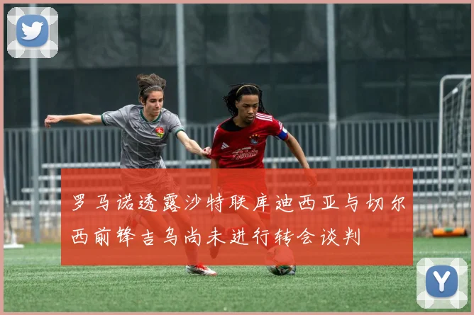 罗马诺透露沙特联库迪西亚与切尔西前锋吉乌尚未进行转会谈判