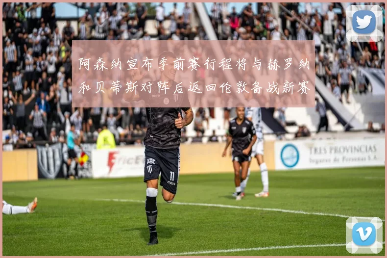阿森纳宣布季前赛行程将与赫罗纳和贝蒂斯对阵后返回伦敦备战新赛季